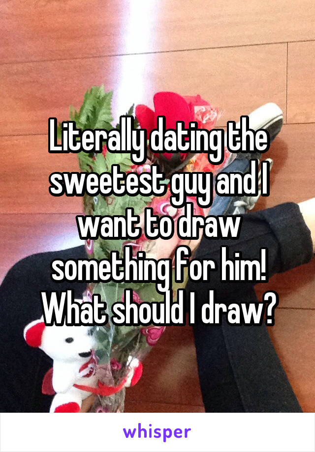 Literally dating the sweetest guy and I want to draw something for him! What should I draw?
