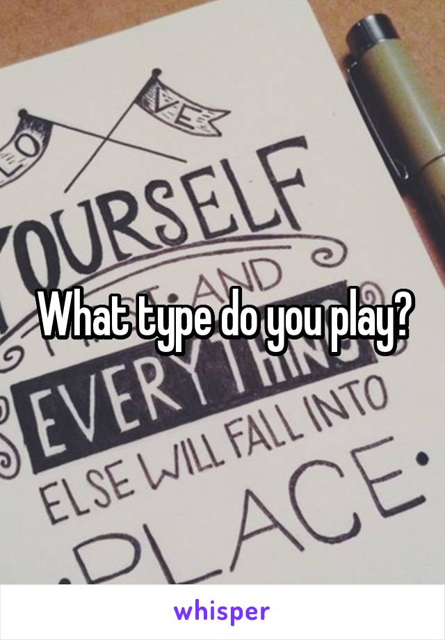 What type do you play?