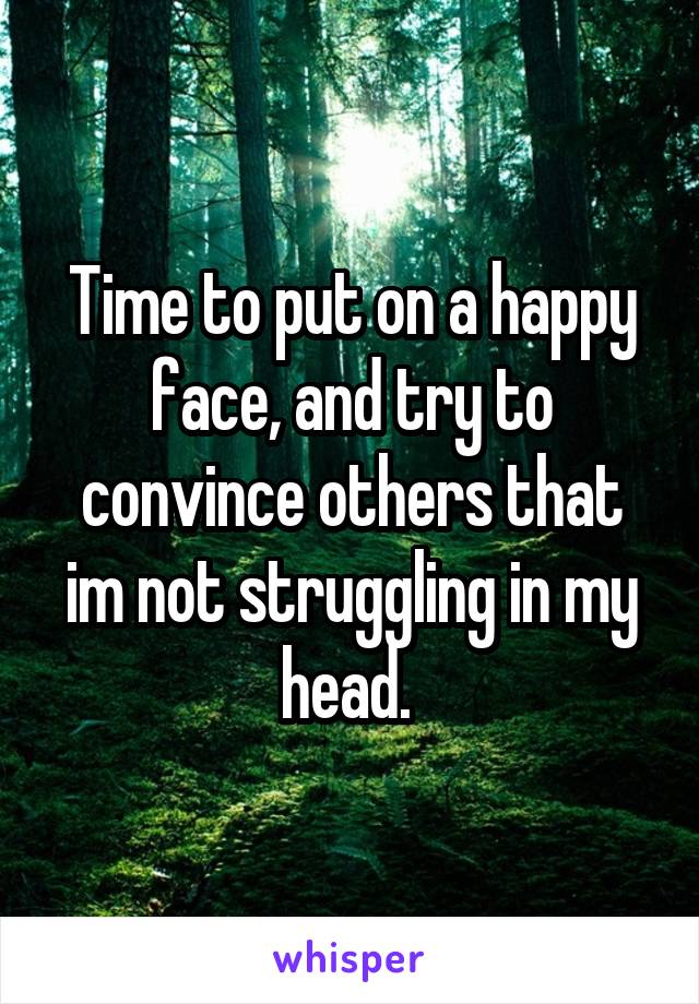 Time to put on a happy face, and try to convince others that im not struggling in my head. 