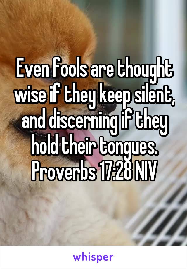 Even fools are thought wise if they keep silent, and discerning if they hold their tongues.
Proverbs 17:28 NIV
