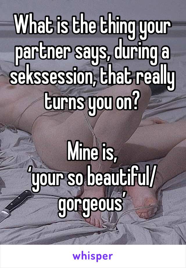 What is the thing your partner says, during a sekssession, that really turns you on?

Mine is, 
‘your so beautiful/gorgeous’ 