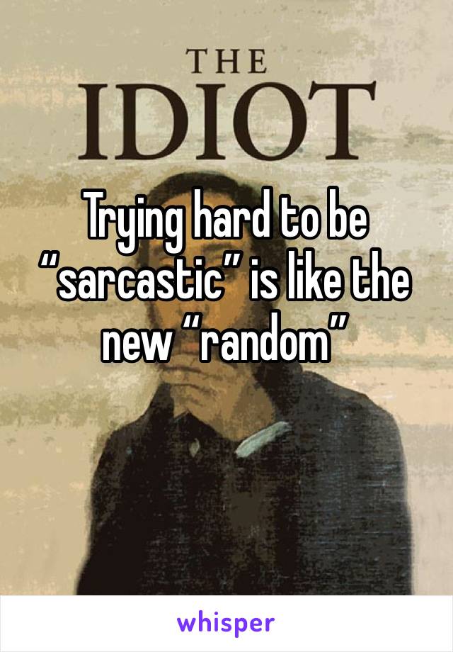Trying hard to be “sarcastic” is like the new “random” 