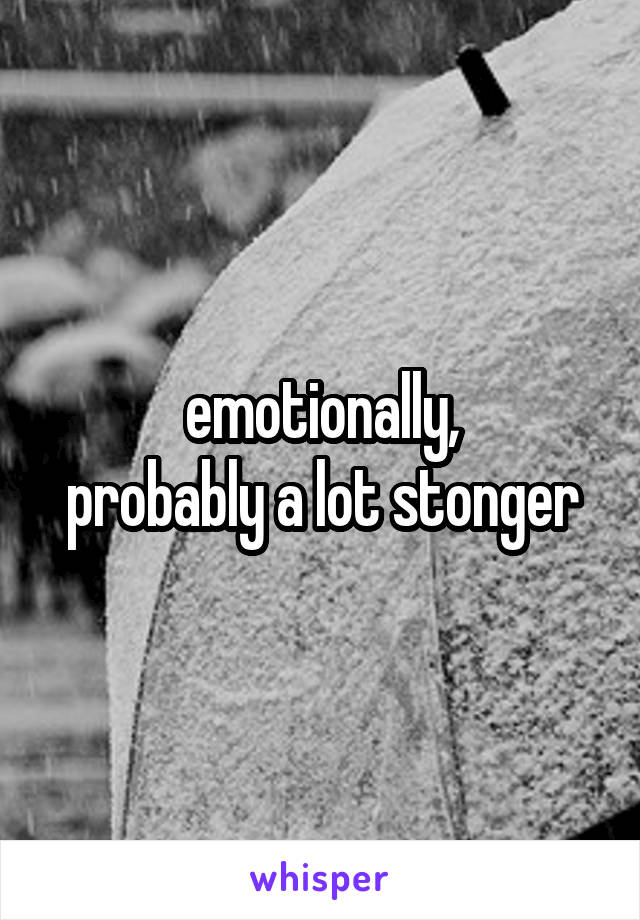 emotionally,
probably a lot stonger