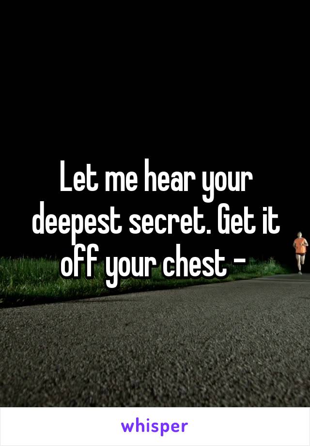 Let me hear your deepest secret. Get it off your chest - 