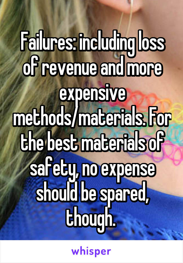 Failures: including loss of revenue and more expensive methods/materials. For the best materials of safety, no expense should be spared, though. 