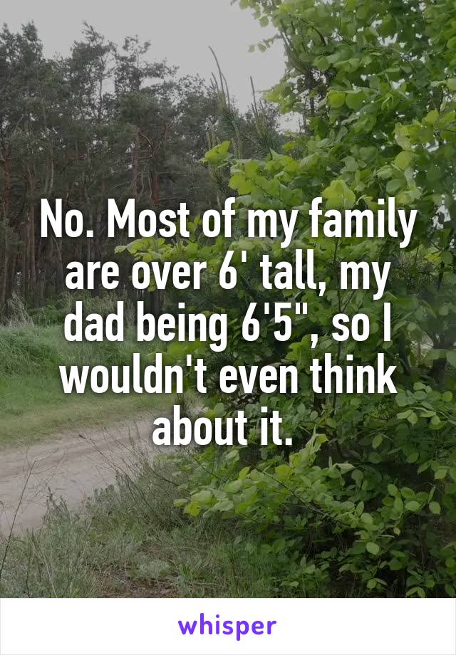 No. Most of my family are over 6' tall, my dad being 6'5", so I wouldn't even think about it. 
