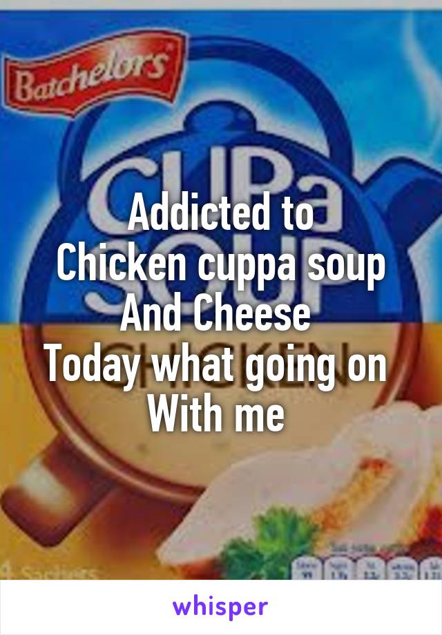 Addicted to
Chicken cuppa soup
And Cheese 
Today what going on 
With me 