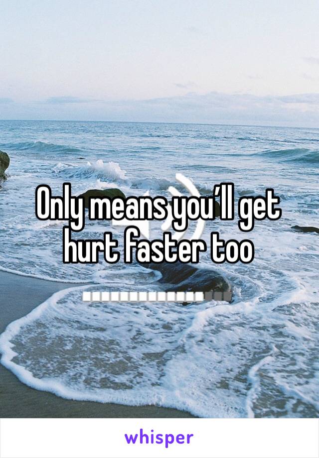 Only means you’ll get hurt faster too