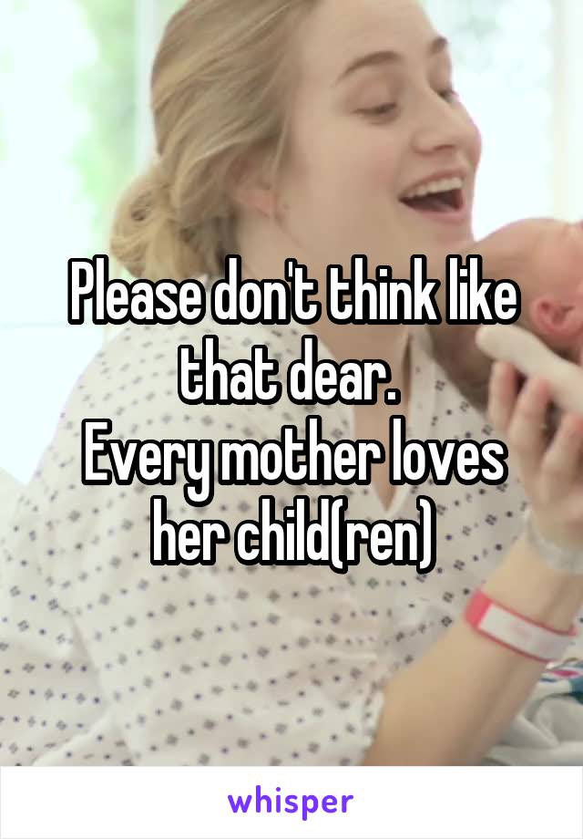 Please don't think like that dear. 
Every mother loves her child(ren)