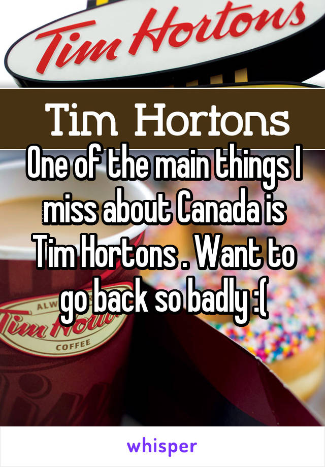 One of the main things I miss about Canada is Tim Hortons . Want to go back so badly :(