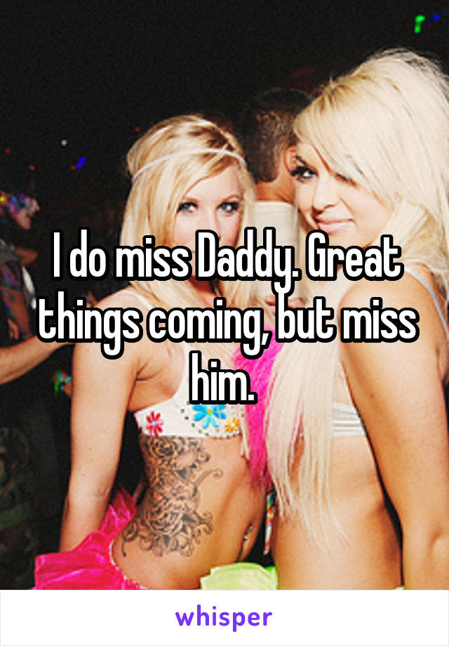 I do miss Daddy. Great things coming, but miss him. 