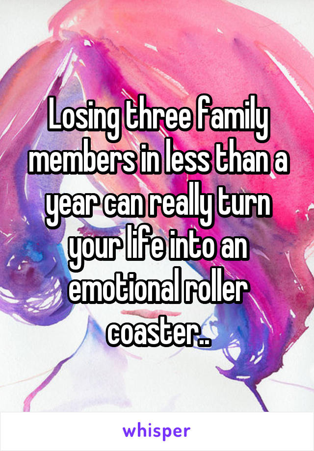 Losing three family members in less than a year can really turn your life into an emotional roller coaster..