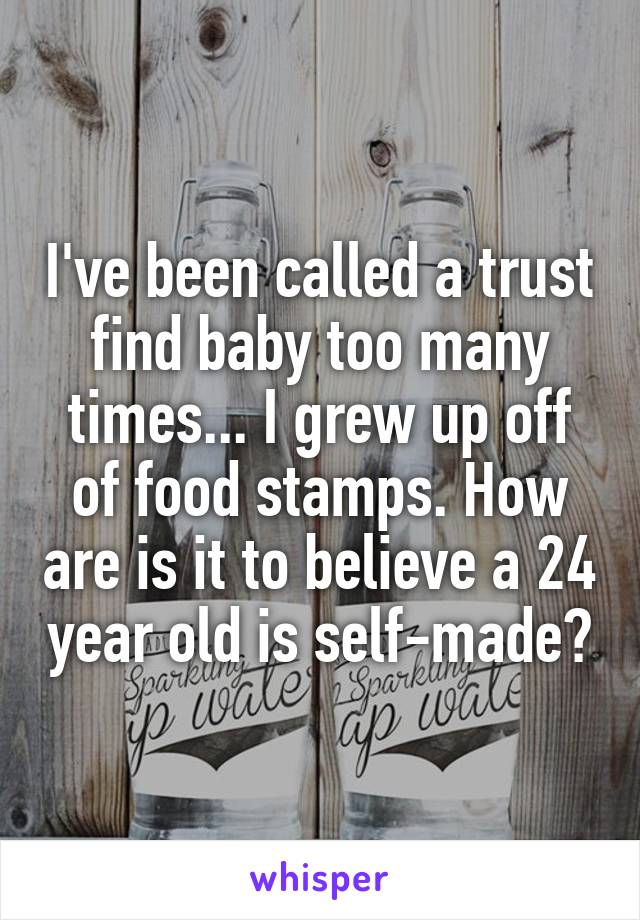 I've been called a trust find baby too many times... I grew up off of food stamps. How are is it to believe a 24 year old is self-made?