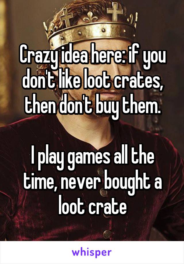 Crazy idea here: if you don't like loot crates, then don't buy them.

I play games all the time, never bought a loot crate