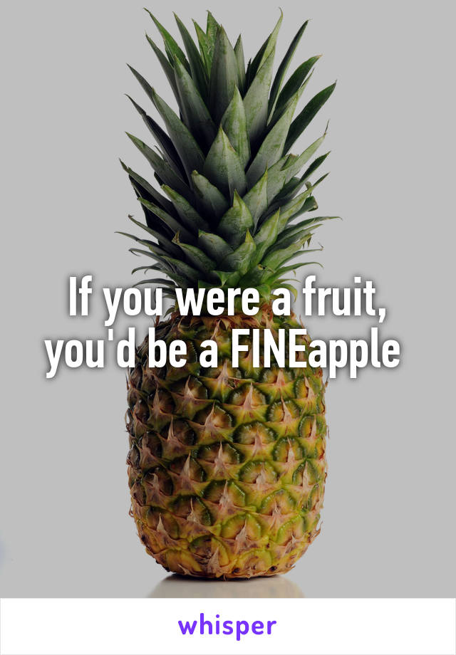 If you were a fruit, you'd be a FINEapple 