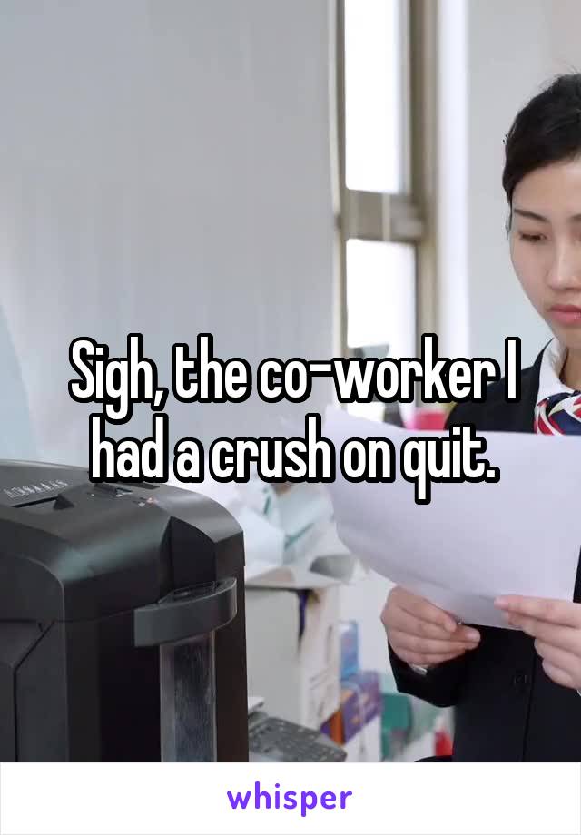 Sigh, the co-worker I had a crush on quit.