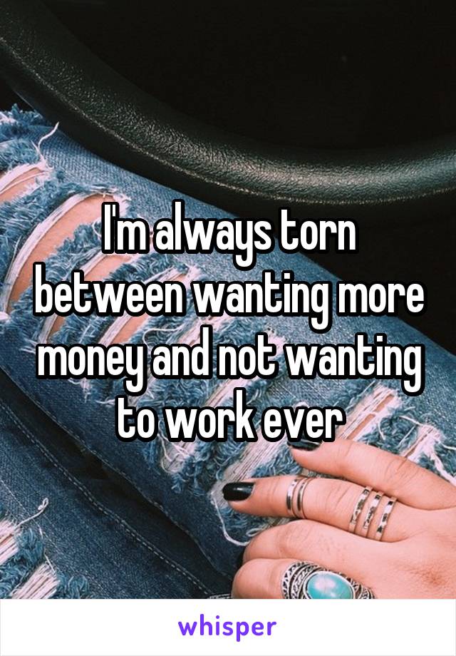 I'm always torn between wanting more money and not wanting to work ever