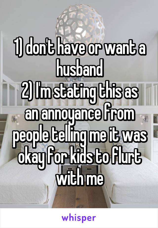 1) don't have or want a husband
2) I'm stating this as an annoyance from people telling me it was okay for kids to flurt with me