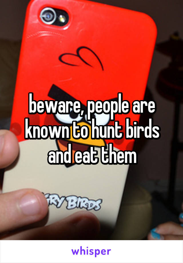 beware, people are known to hunt birds and eat them