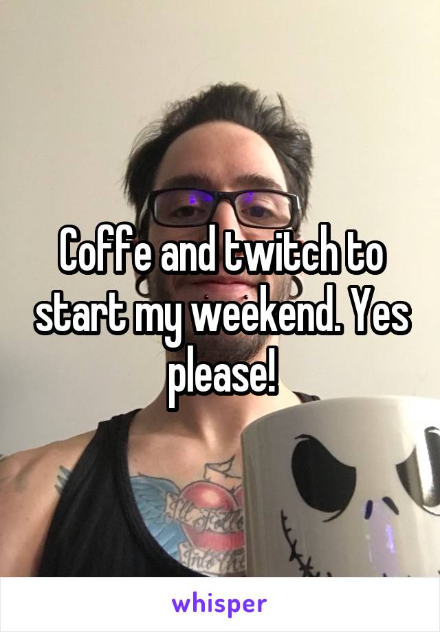 Coffe and twitch to start my weekend. Yes please!
