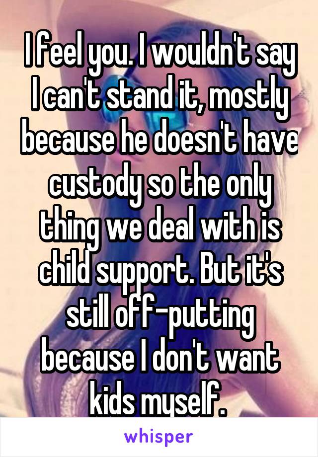 I feel you. I wouldn't say I can't stand it, mostly because he doesn't have custody so the only thing we deal with is child support. But it's still off-putting because I don't want kids myself. 