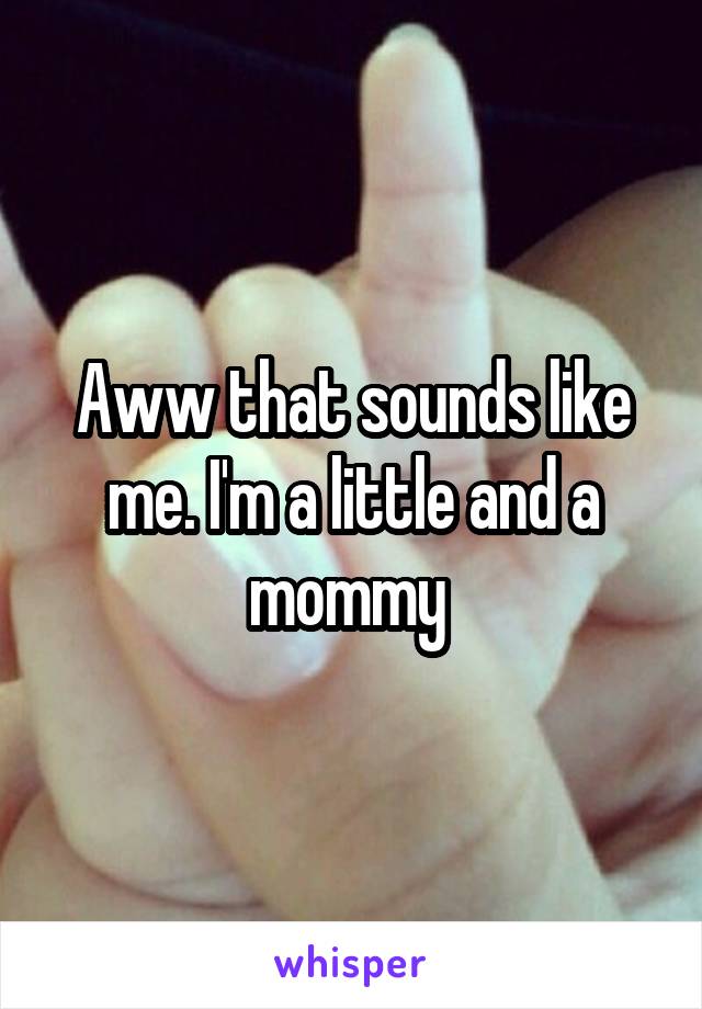 Aww that sounds like me. I'm a little and a mommy 