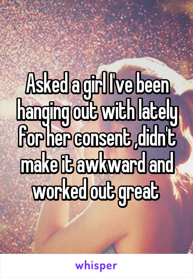 Asked a girl I've been hanging out with lately for her consent ,didn't make it awkward and worked out great 