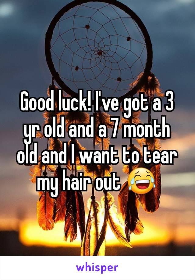 Good luck! I've got a 3 yr old and a 7 month old and I want to tear my hair out 😂