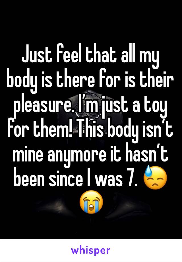Just feel that all my body is there for is their pleasure. I’m just a toy for them! This body isn’t mine anymore it hasn’t been since I was 7. 😓😭