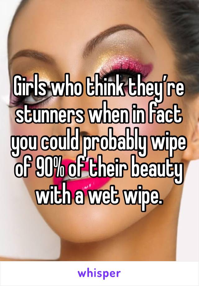 Girls who think they’re stunners when in fact you could probably wipe of 90% of their beauty with a wet wipe.