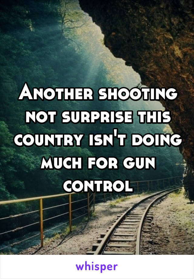 Another shooting not surprise this country isn't doing much for gun control
