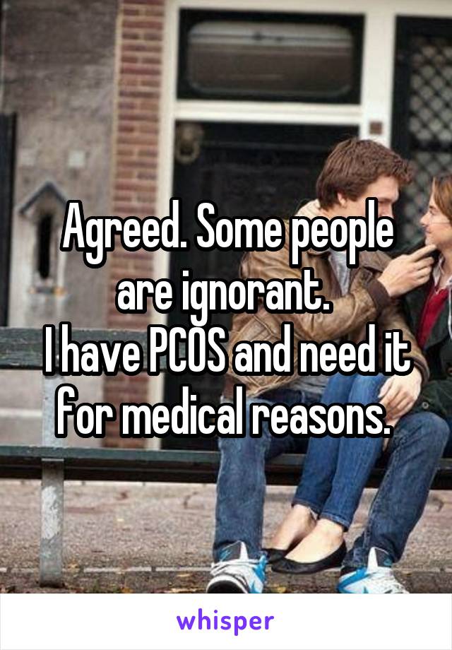 Agreed. Some people are ignorant. 
I have PCOS and need it for medical reasons. 