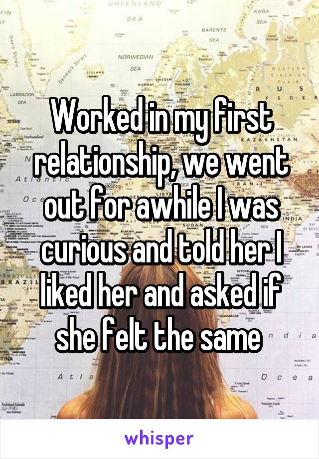 Worked in my first relationship, we went out for awhile I was curious and told her I liked her and asked if she felt the same 
