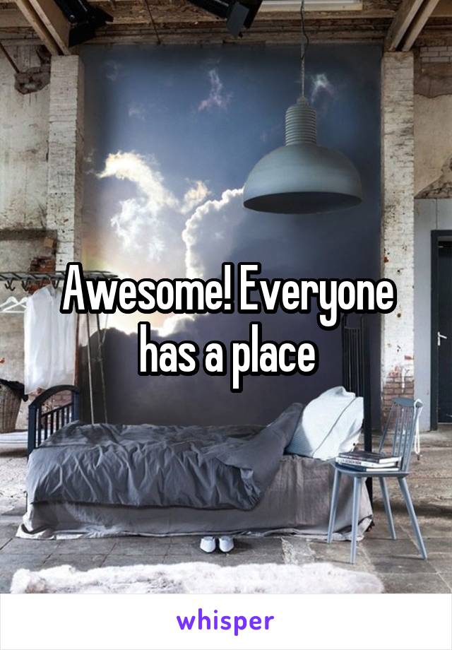 Awesome! Everyone has a place