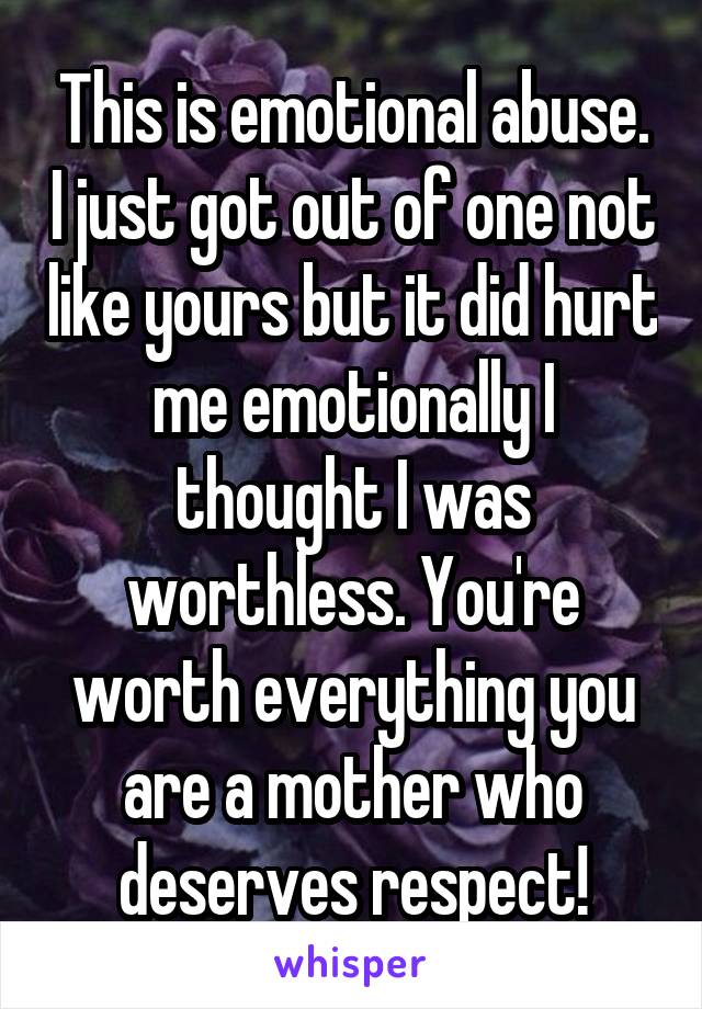 This is emotional abuse. I just got out of one not like yours but it did hurt me emotionally I thought I was worthless. You're worth everything you are a mother who deserves respect!