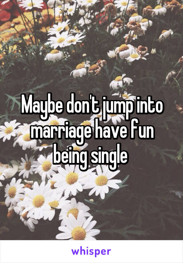 Maybe don't jump into marriage have fun being single 