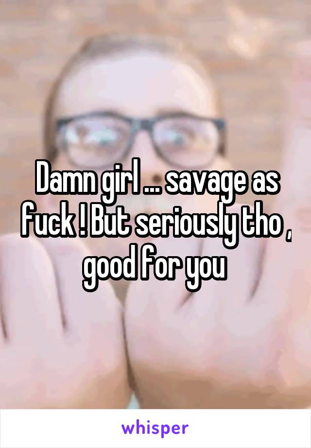 Damn girl ... savage as fuck ! But seriously tho , good for you 