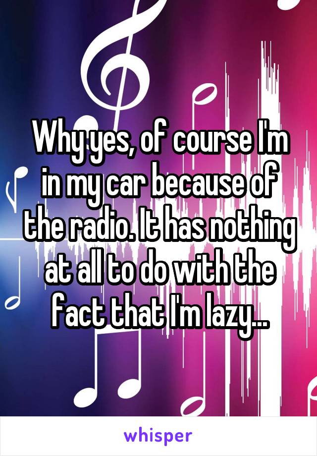 Why yes, of course I'm in my car because of the radio. It has nothing at all to do with the fact that I'm lazy...