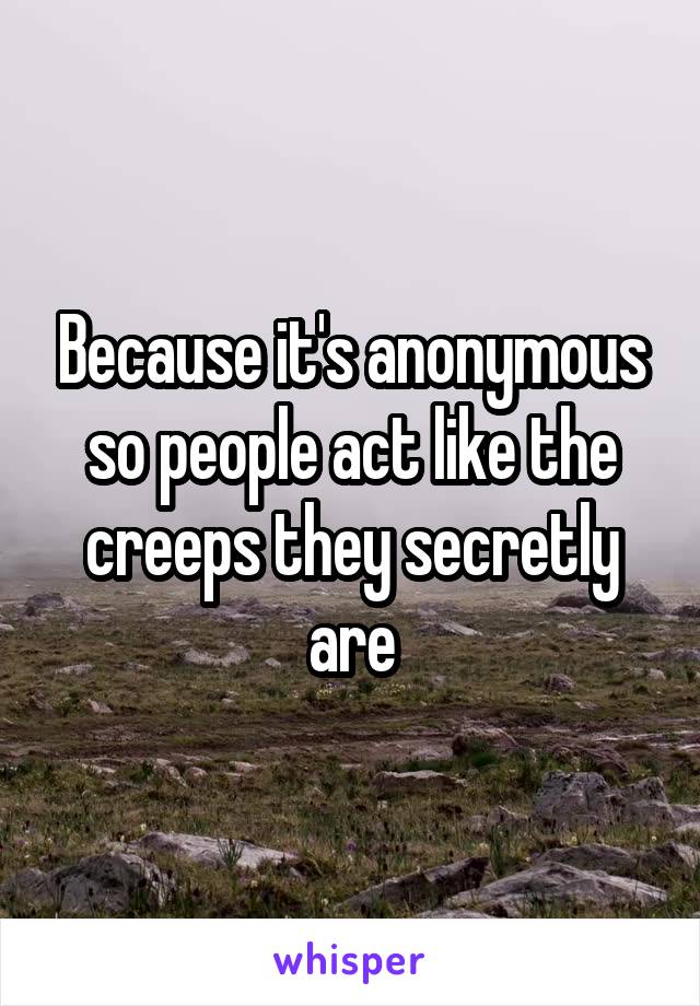 Because it's anonymous so people act like the creeps they secretly are