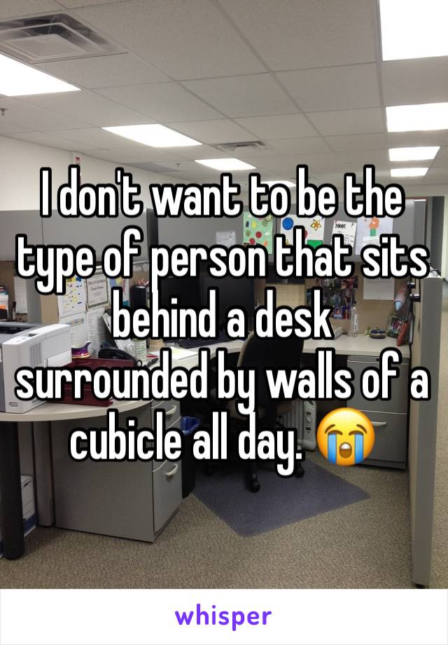 I don't want to be the type of person that sits behind a desk surrounded by walls of a cubicle all day. 😭