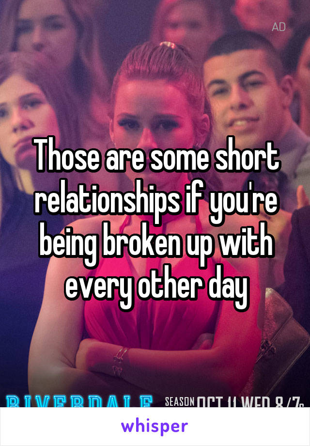 Those are some short relationships if you're being broken up with every other day