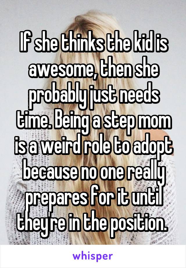 If she thinks the kid is awesome, then she probably just needs time. Being a step mom is a weird role to adopt because no one really prepares for it until they're in the position. 