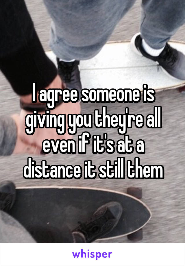 I agree someone is giving you they're all even if it's at a distance it still them