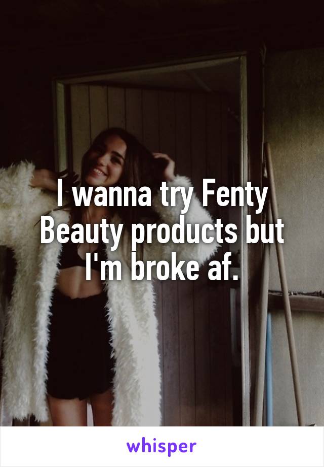 I wanna try Fenty Beauty products but I'm broke af.