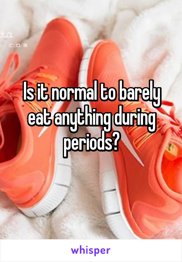 Is it normal to barely eat anything during periods?
