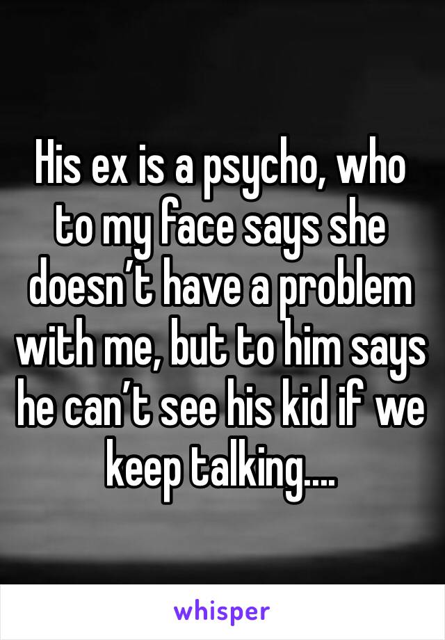 His ex is a psycho, who to my face says she doesn’t have a problem with me, but to him says he can’t see his kid if we keep talking....