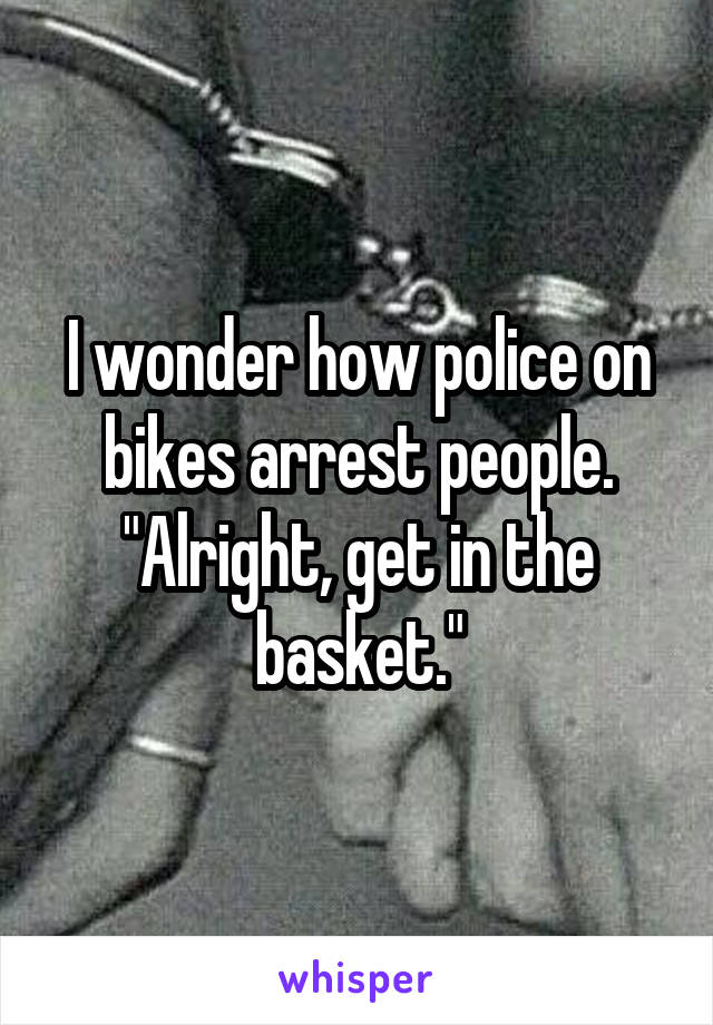 I wonder how police on bikes arrest people. "Alright, get in the basket."