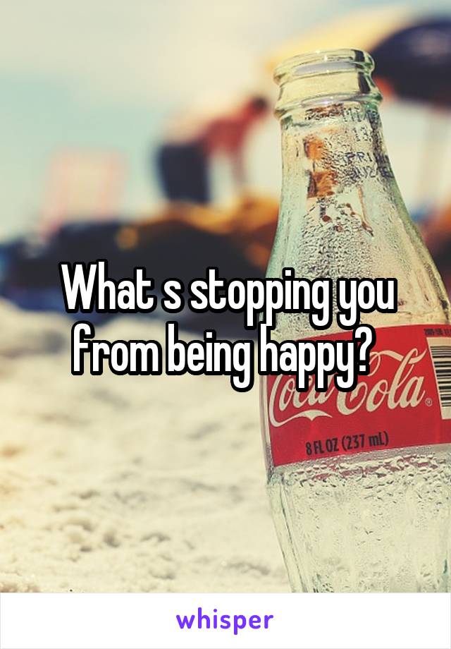 What s stopping you from being happy? 