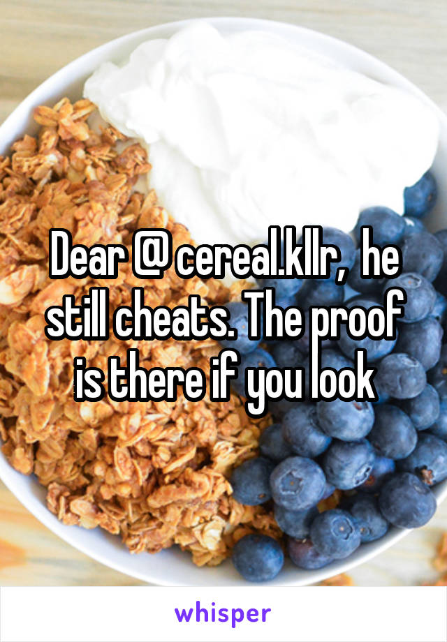 Dear @ cereal.kllr,  he still cheats. The proof is there if you look