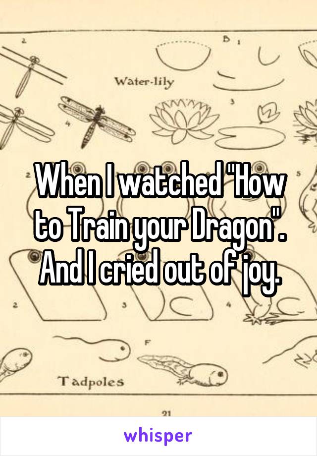 When I watched "How to Train your Dragon". And I cried out of joy.